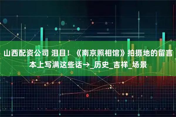 山西配资公司 泪目！《南京照相馆》拍摄地的留言本上写满这些话→_历史_吉祥_场景