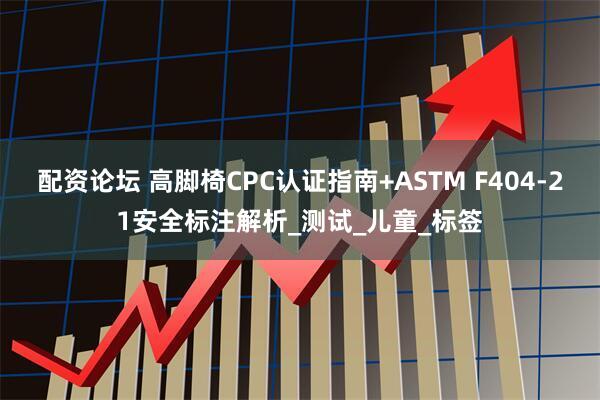 配资论坛 高脚椅CPC认证指南+ASTM F404-21安全标注解析_测试_儿童_标签