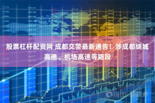 股票杠杆配资网 成都交警最新通告！涉成都绕城高速、机场高速等路段