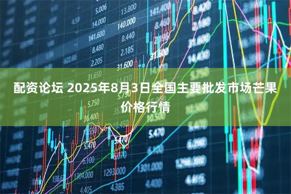 配资论坛 2025年8月3日全国主要批发市场芒果价格行情