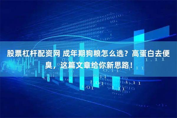 股票杠杆配资网 成年期狗粮怎么选？高蛋白去便臭，这篇文章给你新思路！