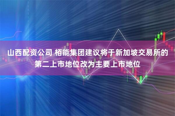 山西配资公司 栢能集团建议将于新加坡交易所的第二上市地位改为主要上市地位