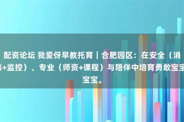 配资论坛 我爱伢早教托育｜合肥园区：在安全（消毒+监控）、专业（师资+课程）与陪伴中培育勇敢宝宝。