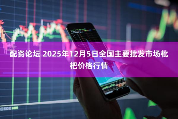 配资论坛 2025年12月5日全国主要批发市场枇杷价格行情