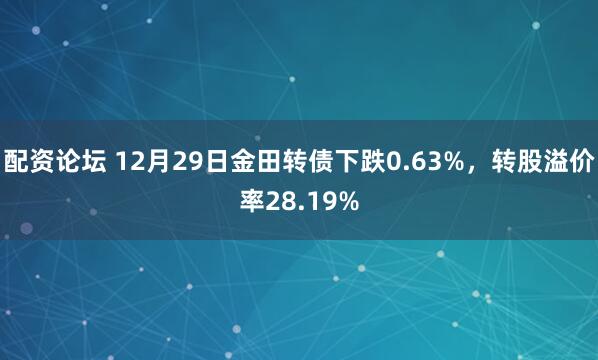 配资论坛 12月29日金田转债下跌0.63%，转股溢价率28.19%