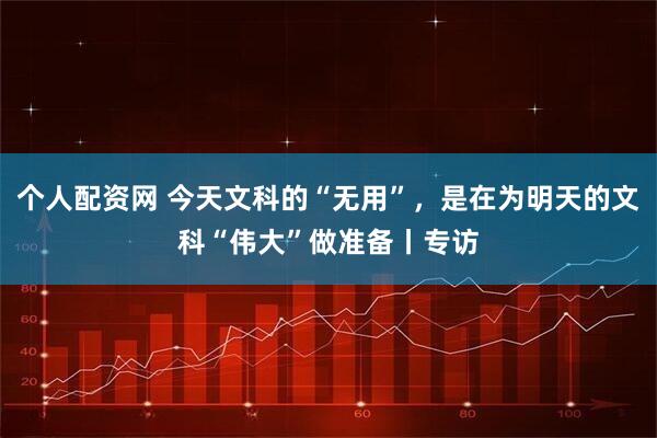个人配资网 今天文科的“无用”，是在为明天的文科“伟大”做准备丨专访